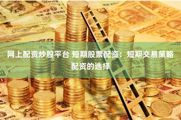 网上配资炒股平台 短期股票配资：短期交易策略配资的选择