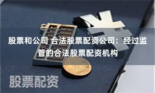 股票和公司 合法股票配资公司：经过监管的合法股票配资机构