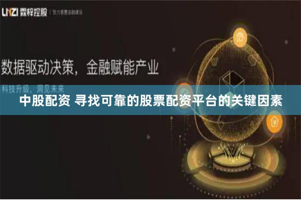 中股配资 寻找可靠的股票配资平台的关键因素