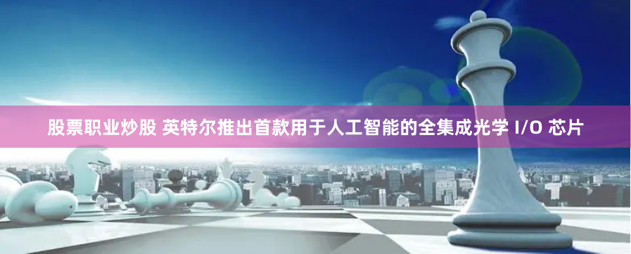 股票职业炒股 英特尔推出首款用于人工智能的全集成光学 I/O 芯片