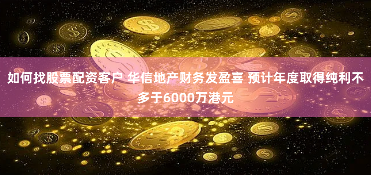 如何找股票配资客户 华信地产财务发盈喜 预计年度取得纯利不多于6000万港元
