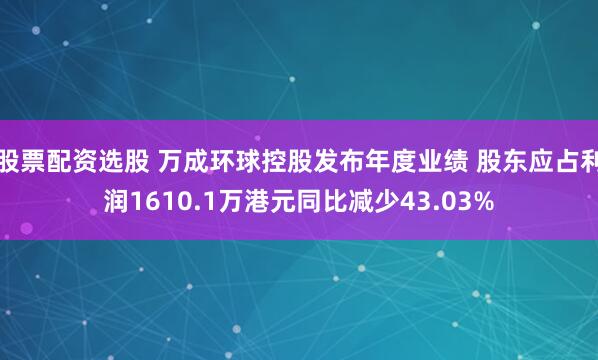 股票配资选股 万成环球控股发布年度业绩 股东应占利润1610.1万港元同比减少43.03%