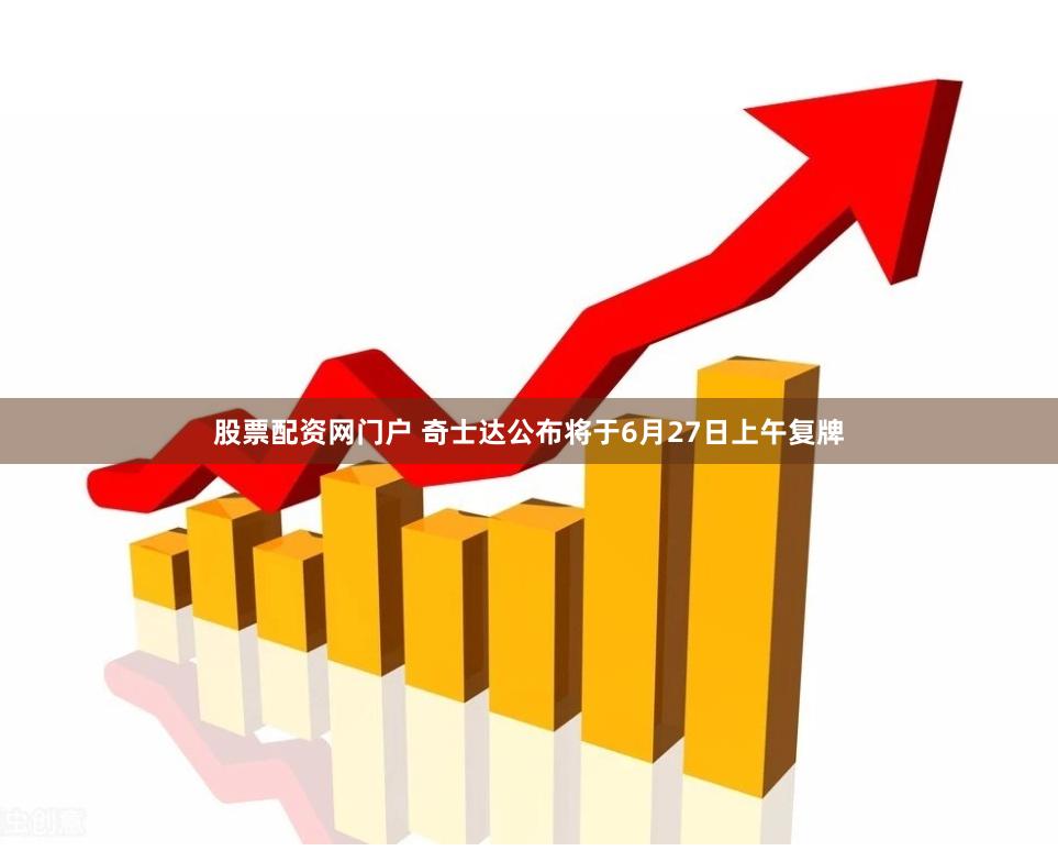 股票配资网门户 奇士达公布将于6月27日上午复牌
