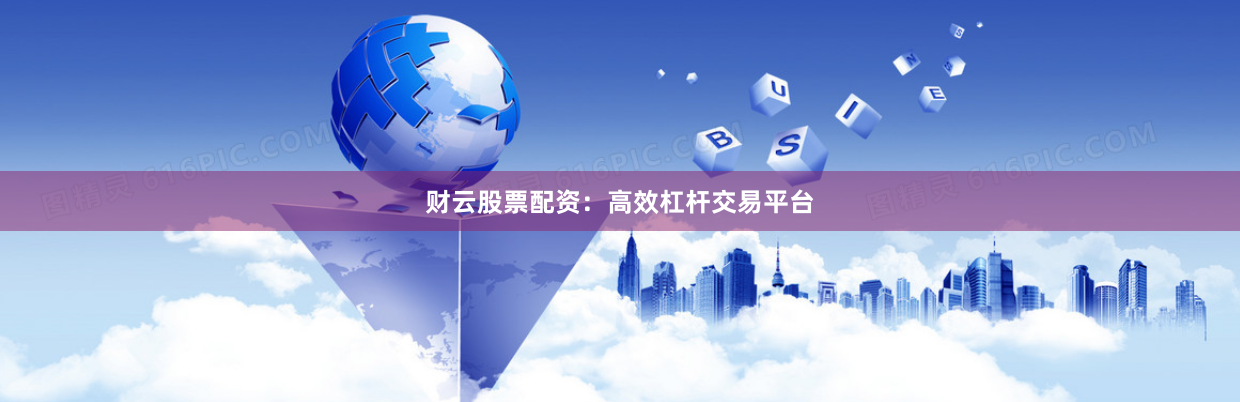 财云股票配资：高效杠杆交易平台