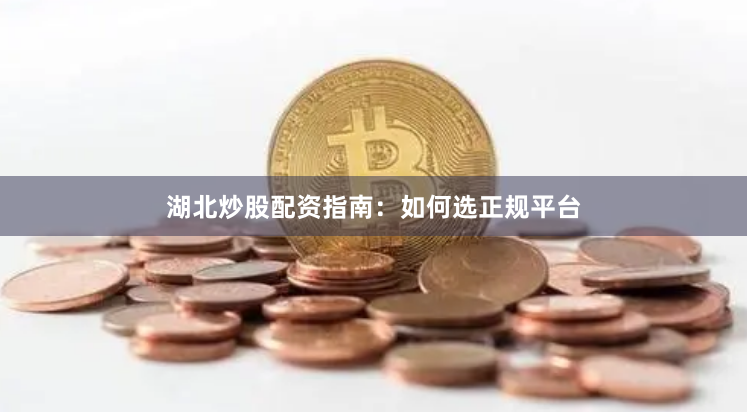 湖北炒股配资指南：如何选正规平台