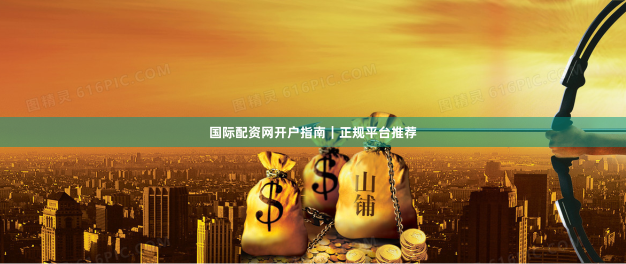 国际配资网开户指南｜正规平台推荐