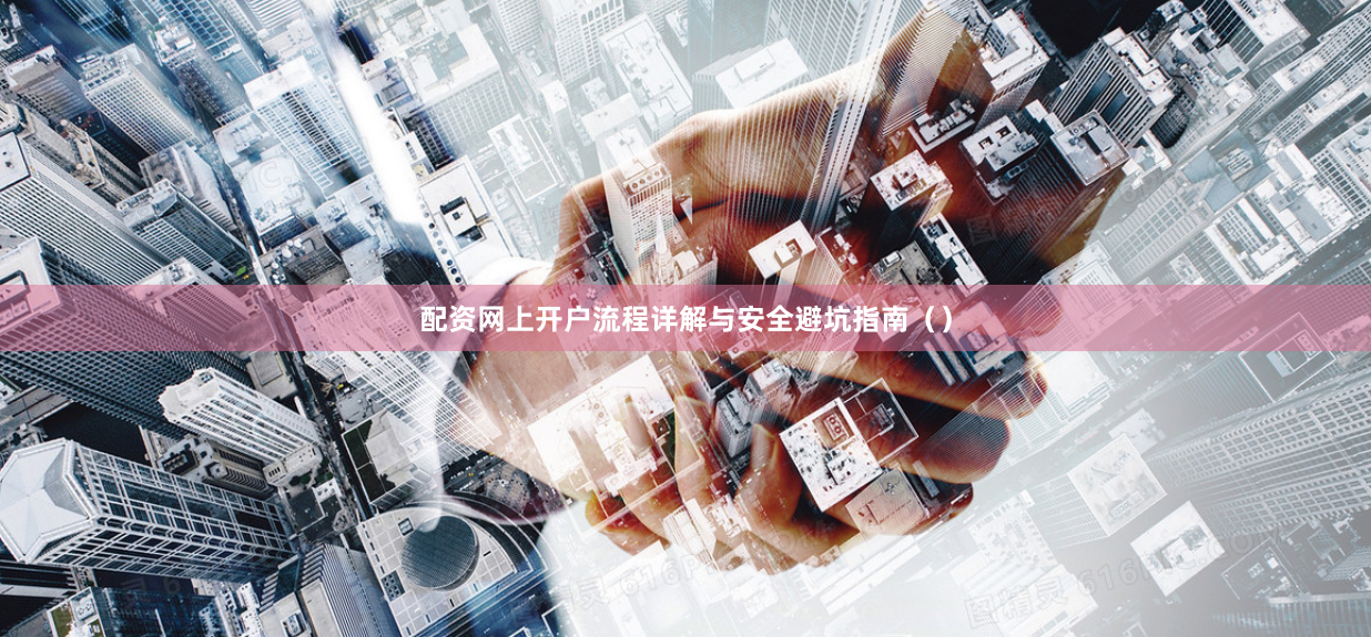 配资网上开户流程详解与安全避坑指南（）